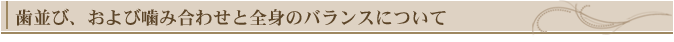 歯並び、および噛み合わせは全身のバランスについて