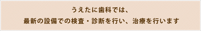 うえたに歯科では、最新の設備での検査・診断を行い、治療を行います