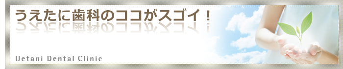うえたに歯科のココがスゴイ!