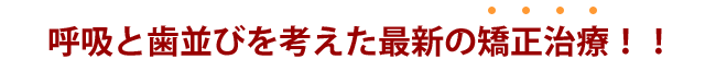 呼吸と歯並びを考えた最新の矯正治療!!
