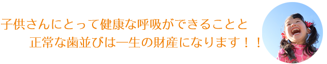 子供さんにとって健康な呼吸ができること歯並びは一生の財産になります!!