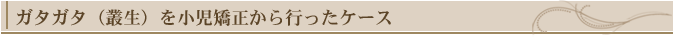 ガタガタ(叢生)を小児矯正から行ったケース