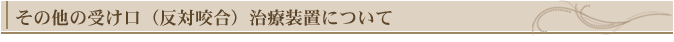 その他の受け口(反対咬合)治療装置について